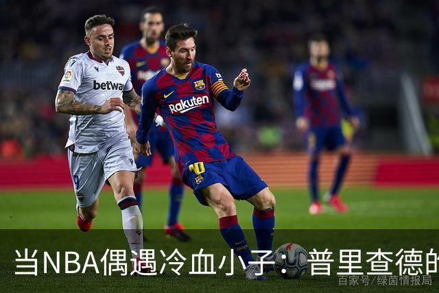 当NBA偶遇冷血小子：普里查德的传奇时刻